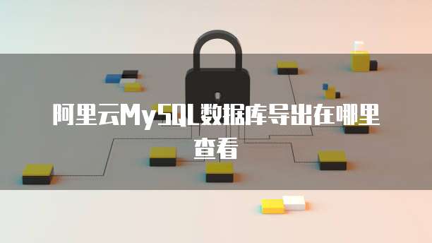 阿里云MySQL数据库导出在哪里查看