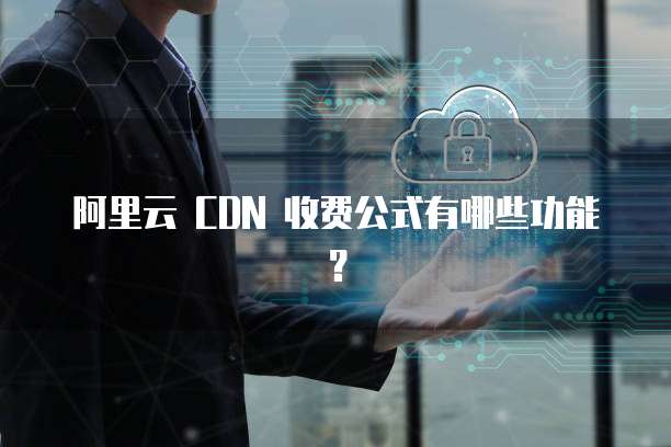 阿里云 CDN 收费公式有哪些功能?