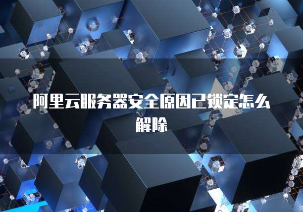 阿里云服务器安全原因已锁定怎么解除
