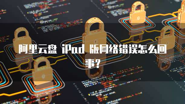 阿里云盘 iPad 版网络错误怎么回事?