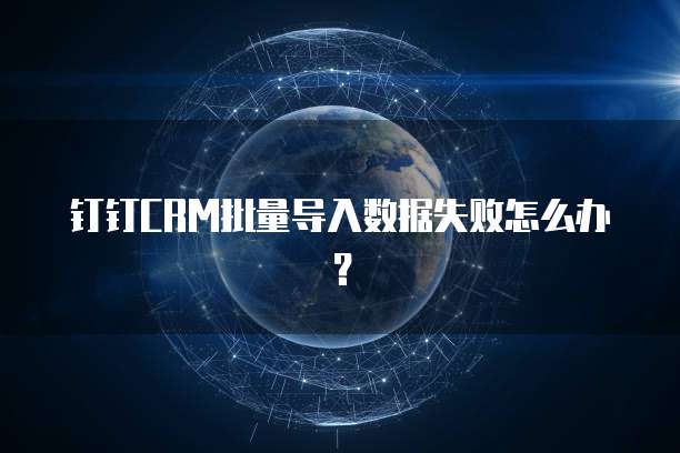 钉钉CRM批量导入数据失败怎么办?