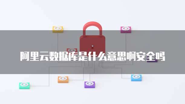 阿里云数据库是什么意思啊安全吗