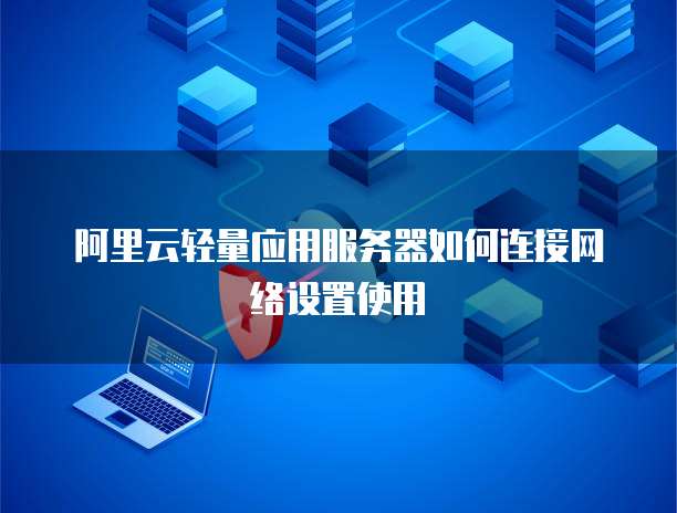 阿里云轻量应用服务器如何连接网络设置使用