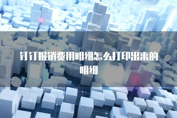 钉钉报销费用明细怎么打印出来的明细