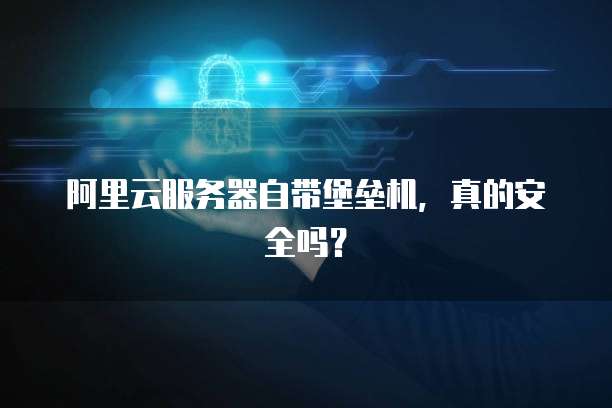 阿里云服务器自带堡垒机，真的安全吗？
