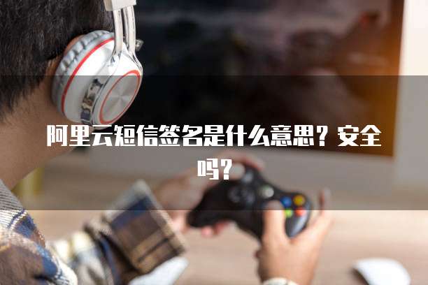 阿里云短信签名是什么意思？安全吗？