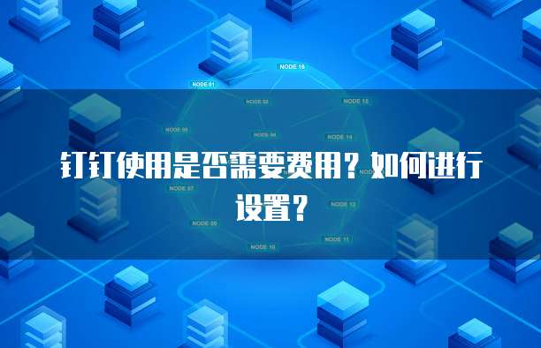 钉钉使用是否需要费用？如何进行设置？
