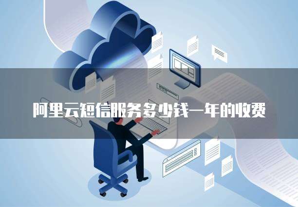 阿里云短信服务多少钱一年的收费