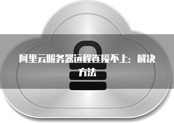 阿里云服务器远程连接不上：解决方法