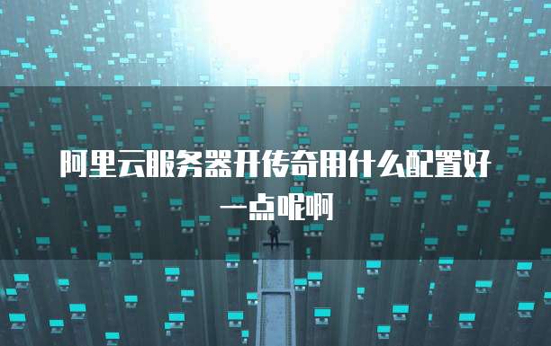 阿里云服务器开传奇用什么配置好一点呢啊