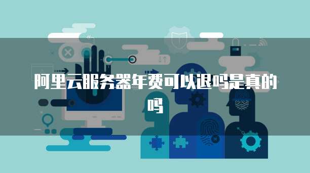 阿里云服务器年费可以退吗是真的吗