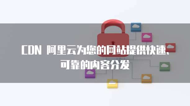 CDN 阿里云为您的网站提供快速、可靠的内容分发