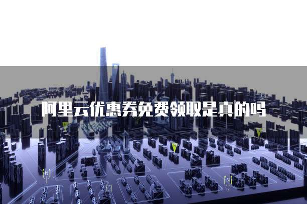 阿里云优惠券免费领取是真的吗