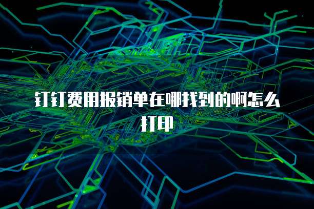 钉钉费用报销单在哪找到的啊怎么打印