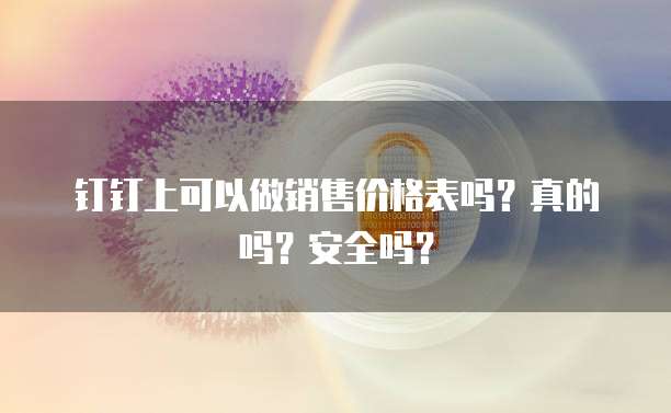 钉钉上可以做销售价格表吗？真的吗？安全吗？