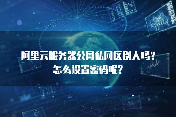 阿里云服务器公网私网区别大吗?怎么设置密码呢?