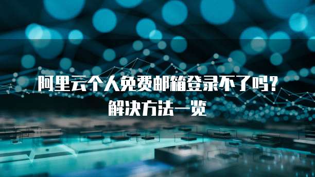 阿里云个人免费邮箱登录不了吗?解决方法一览