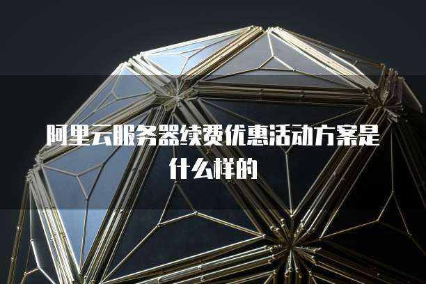阿里云服务器续费优惠活动方案是什么样的