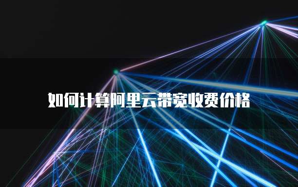 如何计算阿里云带宽收费价格