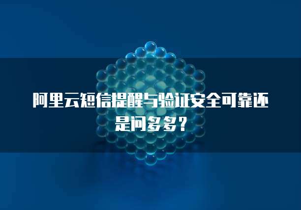 阿里云短信提醒与验证安全可靠还是问多多?