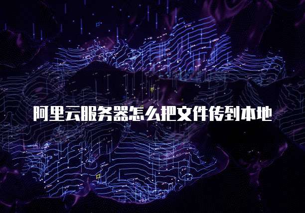 阿里云服务器怎么把文件传到本地