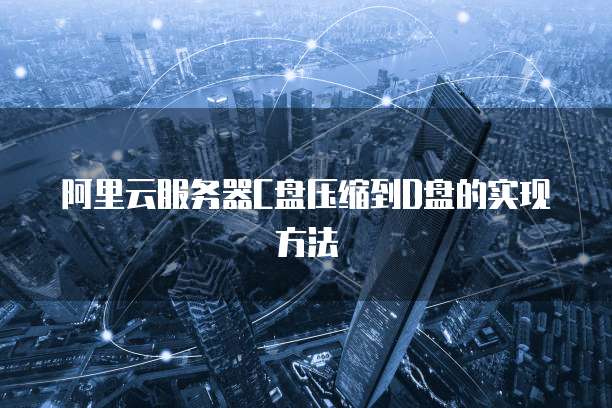 阿里云服务器C盘压缩到D盘的实现方法