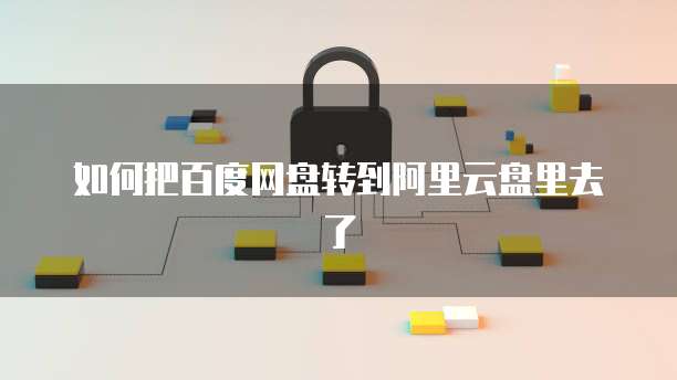 如何把百度网盘转到阿里云盘里去了