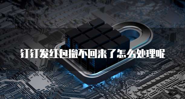 钉钉发红包撤不回来了怎么处理呢