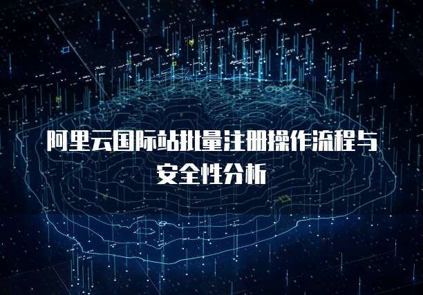 阿里云国际站批量注册操作流程与安全性分析