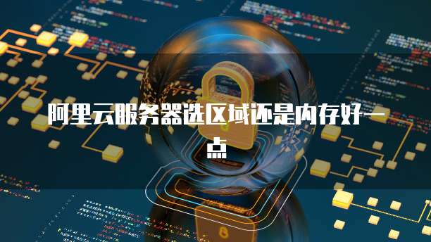 阿里云服务器选区域还是内存好一点