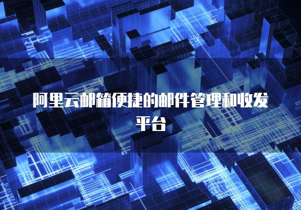 阿里云邮箱便捷的邮件管理和收发平台