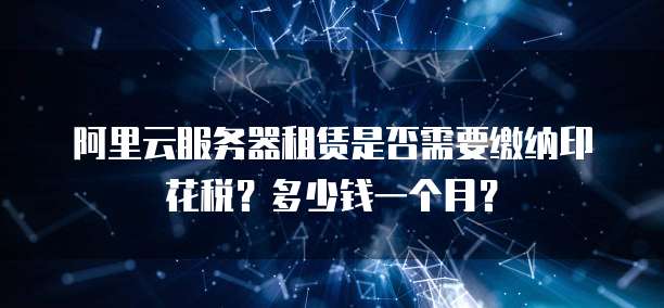 阿里云服务器租赁是否需要缴纳印花税?多少钱一个月?