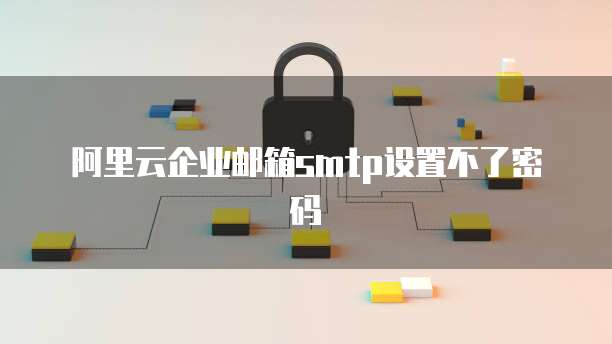 阿里云企业邮箱smtp设置不了密码