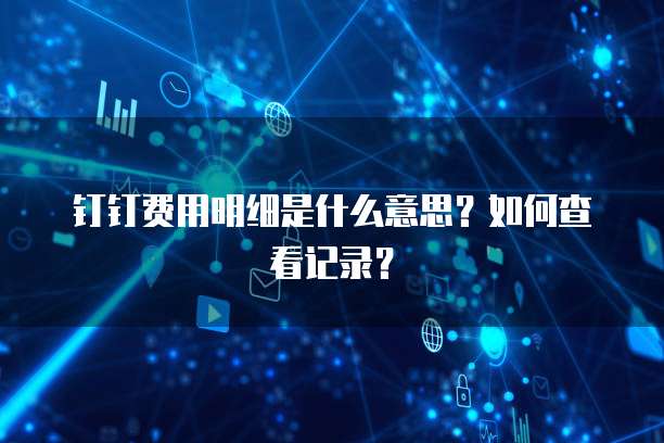钉钉费用明细是什么意思?如何查看记录?