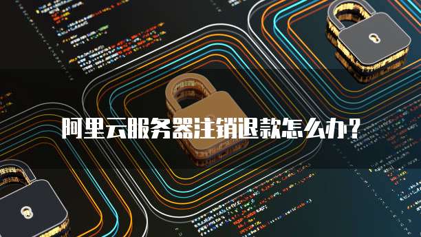 阿里云服务器注销退款怎么办?