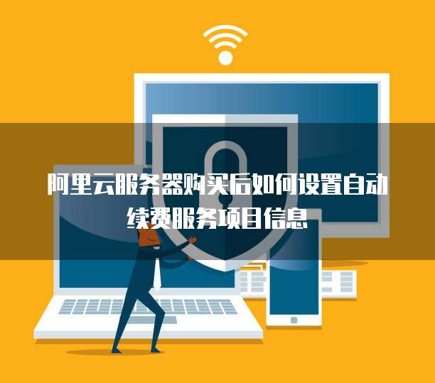 阿里云服务器购买后如何设置自动续费服务项目信息