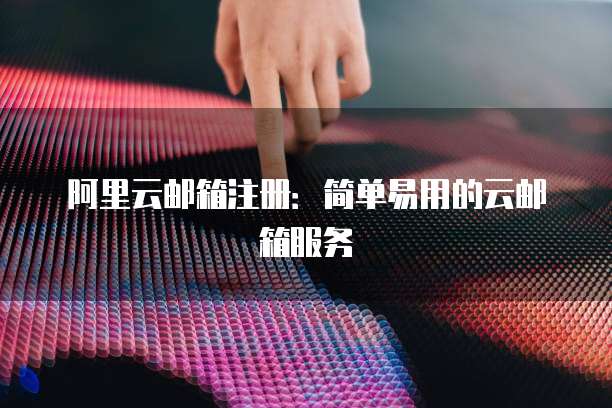 阿里云邮箱注册:简单易用的云邮箱服务