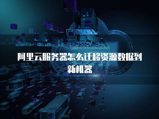 阿里云服务器怎么迁移资源数据到新机器