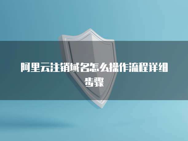 阿里云注销域名怎么操作流程详细步骤