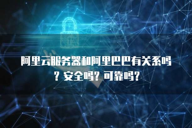 阿里云服务器和阿里巴巴有关系吗?安全吗?可靠吗?