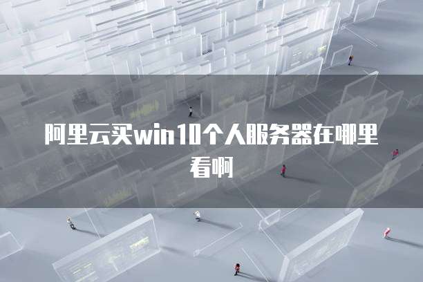阿里云买win10个人服务器在哪里看啊