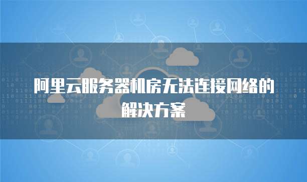 阿里云服务器机房无法连接网络的解决方案