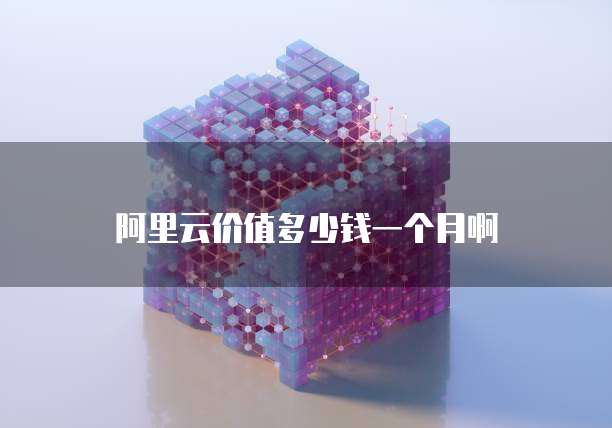 阿里云价值多少钱一个月啊
