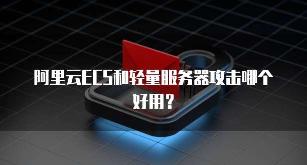 阿里云ECS和轻量服务器攻击哪个好用?