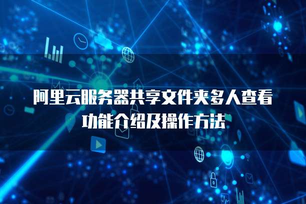 阿里云服务器共享文件夹多人查看功能介绍及操作方法