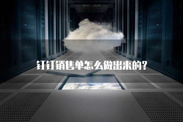钉钉销售单怎么做出来的?