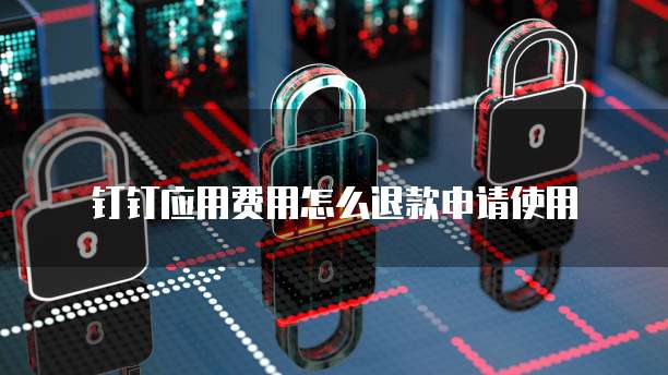 钉钉应用费用怎么退款申请使用