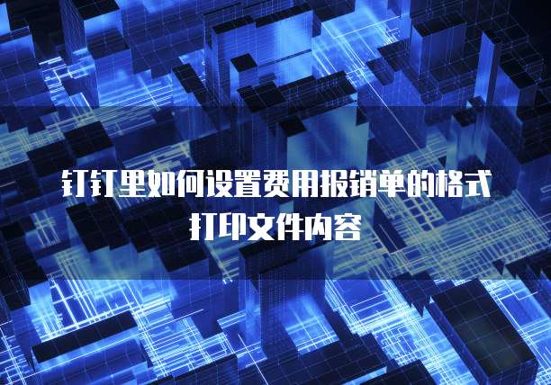 钉钉里如何设置费用报销单的格式打印文件内容