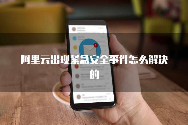 阿里云出现紧急安全事件怎么解决的