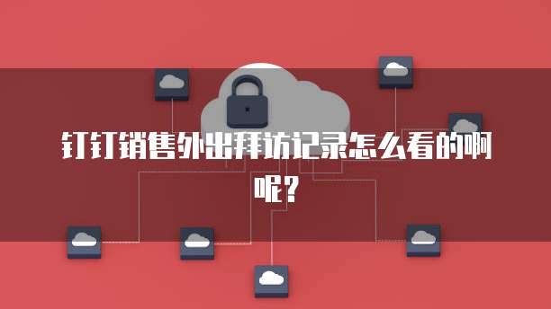 钉钉销售外出拜访记录怎么看的啊呢？